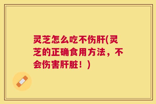 灵芝怎么吃不伤(灵芝的正确食用方法，不会伤害！)