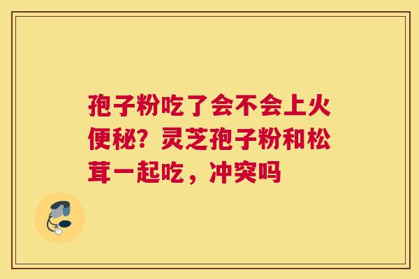 孢子粉吃了会不会上火？灵芝孢子粉和松茸一起吃，冲突吗