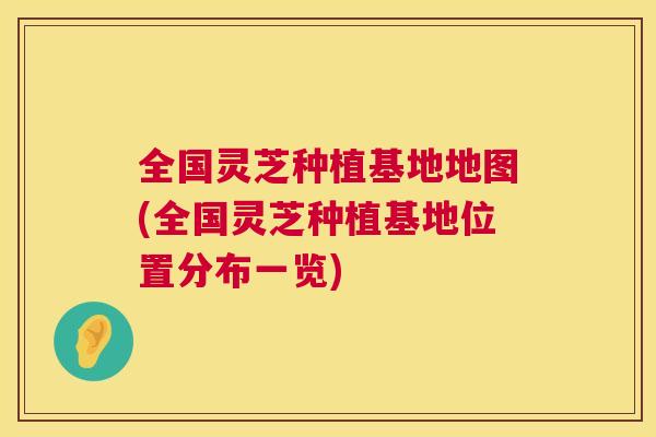 全国灵芝种植基地地图(全国灵芝种植基地位置分布一览)