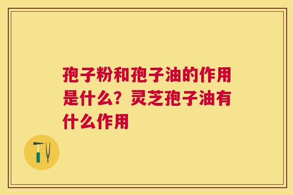 孢子粉和孢子油的作用是什么？灵芝孢子油有什么作用