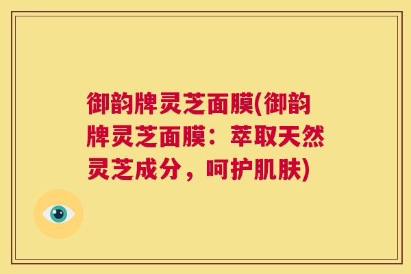 御韵牌灵芝面膜(御韵牌灵芝面膜：萃取天然灵芝成分，呵护)