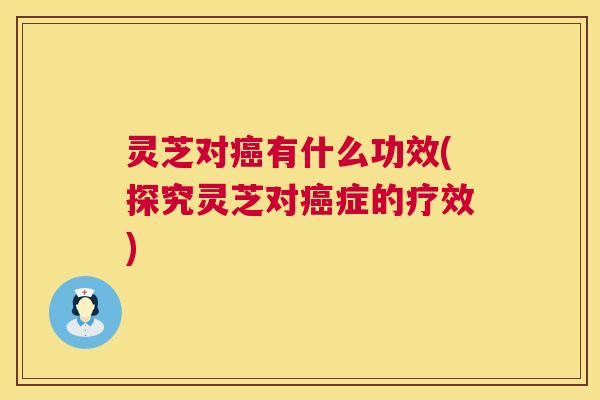 灵芝对有什么功效(探究灵芝对症的疗效)