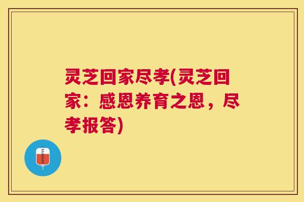 灵芝回家尽孝(灵芝回家：感恩养育之恩，尽孝报答)
