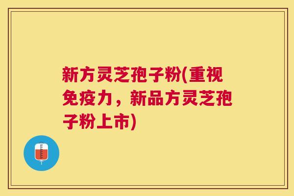 新方灵芝孢子粉(重视免疫力，新品方灵芝孢子粉上市)