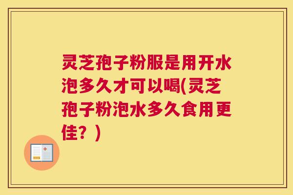 灵芝孢子粉服是用开水泡多久才可以喝(灵芝孢子粉泡水多久食用更佳？)