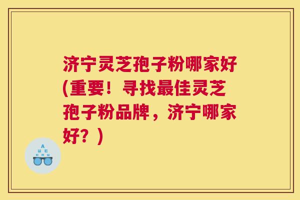济宁灵芝孢子粉哪家好(重要！寻找佳灵芝孢子粉品牌，济宁哪家好？)