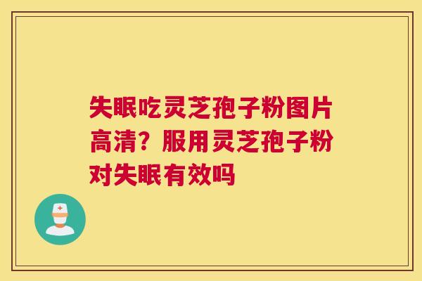 吃灵芝孢子粉图片高清？服用灵芝孢子粉对有效吗