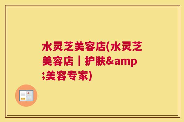 水灵芝美容店(水灵芝美容店｜护肤&美容专家)