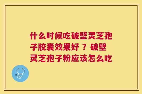 什么时候吃破壁灵芝孢子胶囊效果好 ？破壁灵芝孢子粉应该怎么吃