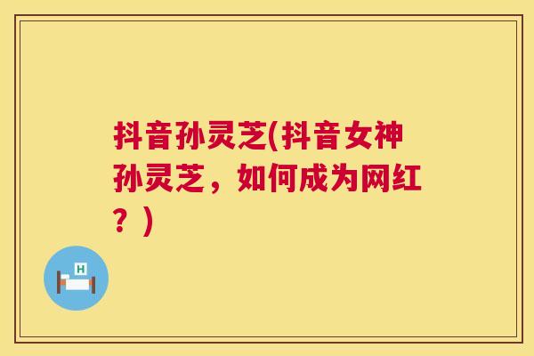 抖音孙灵芝(抖音女神孙灵芝，如何成为网红？)