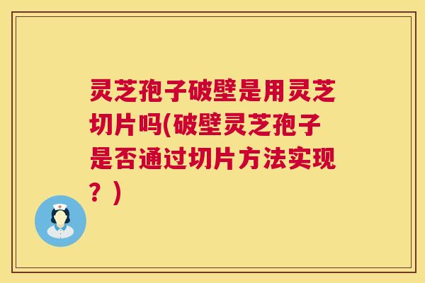 灵芝孢子破壁是用灵芝切片吗(破壁灵芝孢子是否通过切片方法实现？)