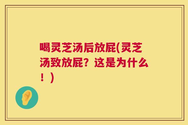 喝灵芝汤后放屁(灵芝汤致放屁？这是为什么！)