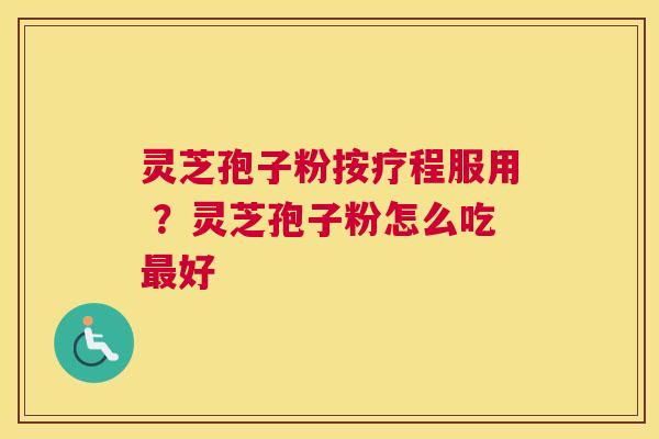 灵芝孢子粉按疗程服用 ？灵芝孢子粉怎么吃好