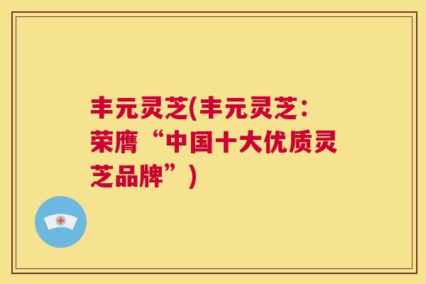 丰元灵芝(丰元灵芝：荣膺“中国十大优质灵芝品牌”)