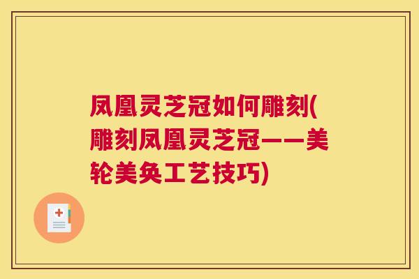 凤凰灵芝冠如何雕刻(雕刻凤凰灵芝冠——美轮美奂工艺技巧)