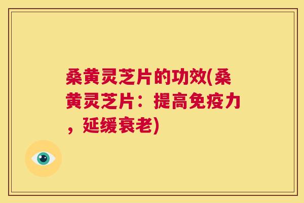 桑黄灵芝片的功效(桑黄灵芝片：提高免疫力，延缓)