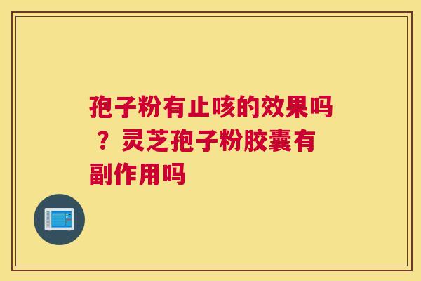 孢子粉有止咳的效果吗 ？灵芝孢子粉胶囊有副作用吗