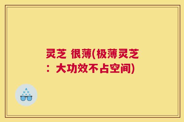 灵芝 很薄(极薄灵芝：大功效不占空间)