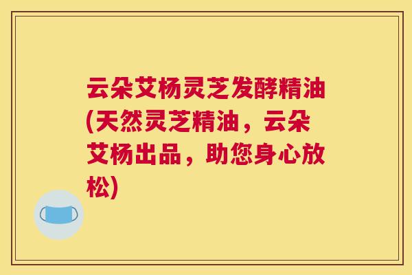 云朵艾杨灵芝发酵精油(天然灵芝精油，云朵艾杨出品，助您身心放松)