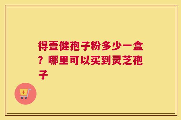得壹健孢子粉多少一盒？哪里可以买到灵芝孢子