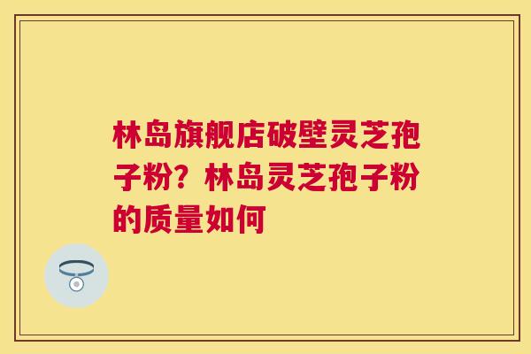 林岛旗舰店破壁灵芝孢子粉？林岛灵芝孢子粉的质量如何