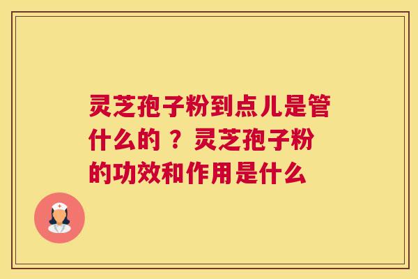 灵芝孢子粉到点儿是管什么的 ？灵芝孢子粉的功效和作用是什么