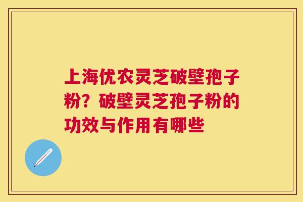 上海优农灵芝破壁孢子粉？破壁灵芝孢子粉的功效与作用有哪些