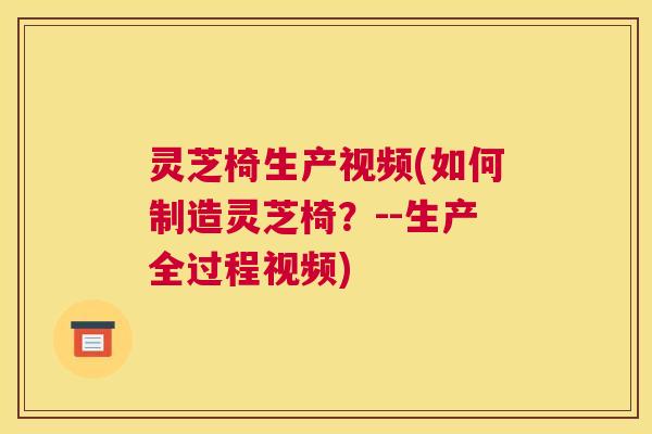 灵芝椅生产视频(如何制造灵芝椅？--生产全过程视频)