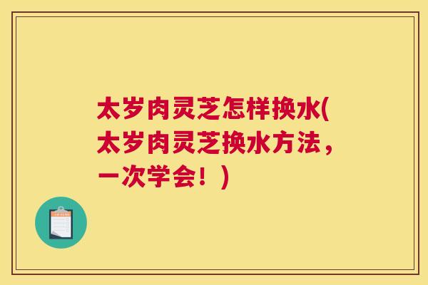 太岁肉灵芝怎样换水(太岁肉灵芝换水方法，一次学会！)