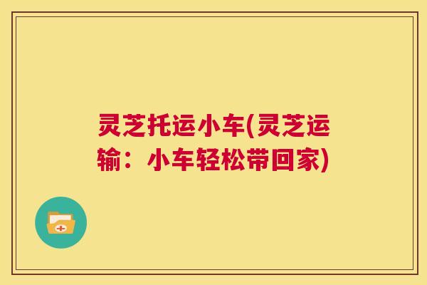 灵芝托运小车(灵芝运输：小车轻松带回家)