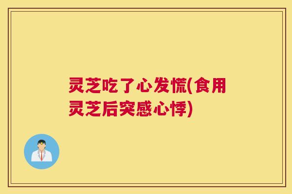 灵芝吃了心发慌(食用灵芝后突感心悸)