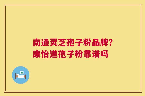 南通灵芝孢子粉品牌？康怡道孢子粉靠谱吗