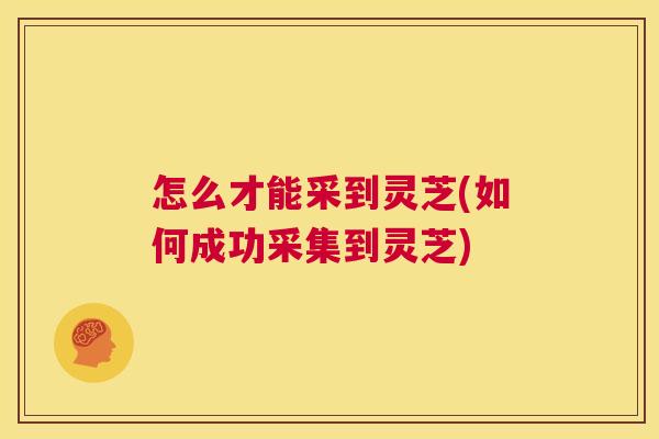 怎么才能采到灵芝(如何成功采集到灵芝)