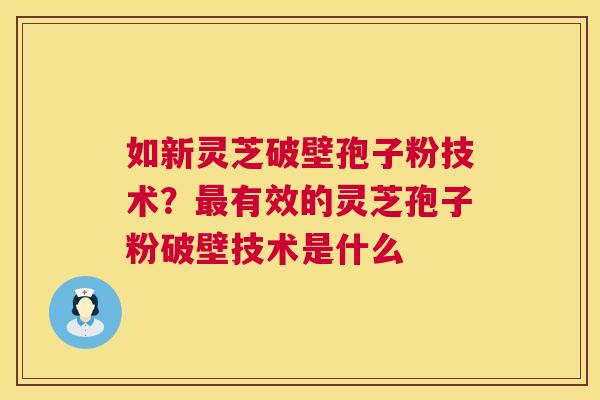 如新灵芝破壁孢子粉技术？有效的灵芝孢子粉破壁技术是什么