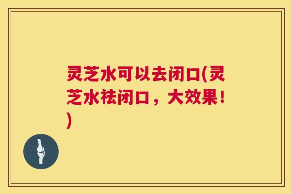 灵芝水可以去闭口(灵芝水祛闭口，大效果！)