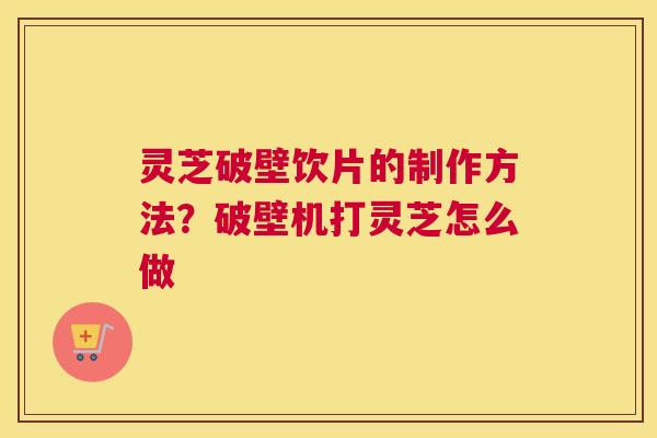 灵芝破壁饮片的制作方法？破壁机打灵芝怎么做