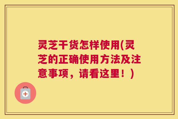 灵芝干货怎样使用(灵芝的正确使用方法及注意事项，请看这里！)