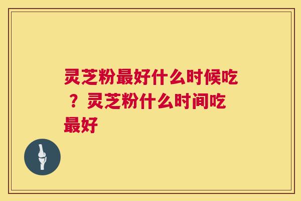 灵芝粉好什么时候吃 ？灵芝粉什么时间吃好