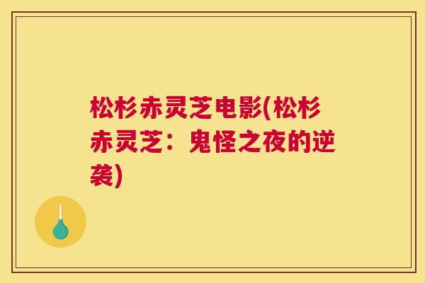 松杉赤灵芝电影(松杉赤灵芝：鬼怪之夜的逆袭)