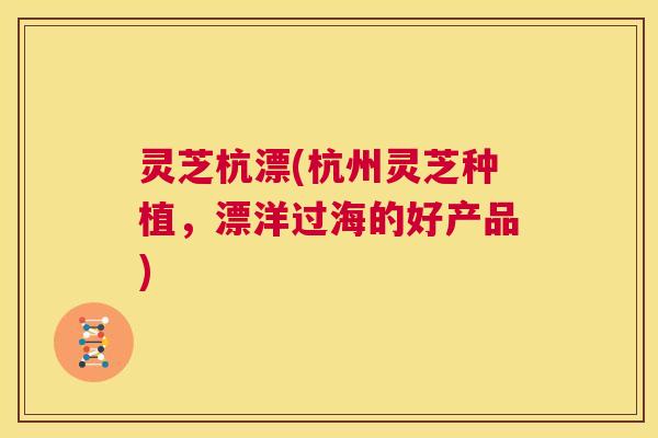 灵芝杭漂(杭州灵芝种植，漂洋过海的好产品)
