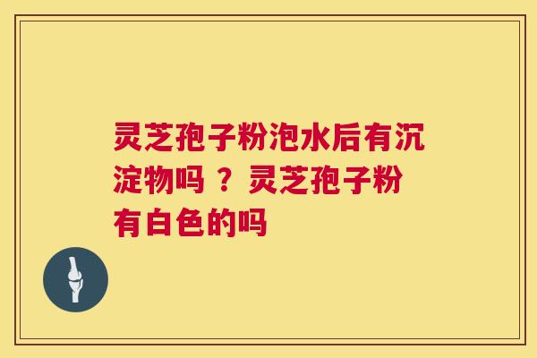 灵芝孢子粉泡水后有沉淀物吗 ？灵芝孢子粉有白色的吗