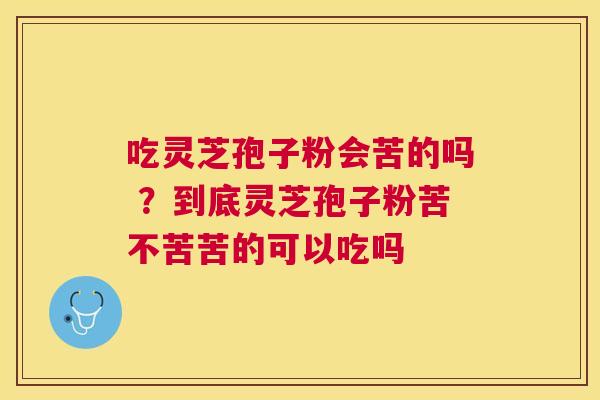 吃灵芝孢子粉会苦的吗 ？到底灵芝孢子粉苦不苦苦的可以吃吗