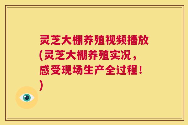 灵芝大棚养殖视频播放(灵芝大棚养殖实况，感受现场生产全过程！)