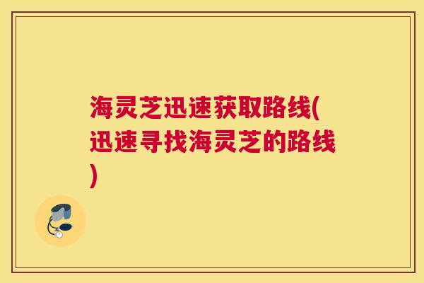 海灵芝迅速获取路线(迅速寻找海灵芝的路线)