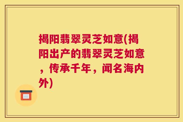 揭阳翡翠灵芝如意(揭阳出产的翡翠灵芝如意，传承千年，闻名海内外)