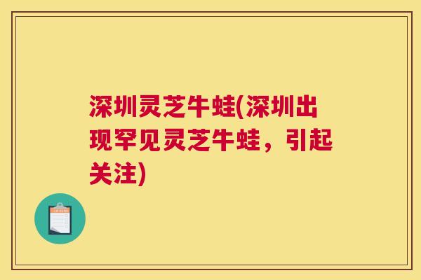 深圳灵芝牛蛙(深圳出现罕见灵芝牛蛙，引起关注)