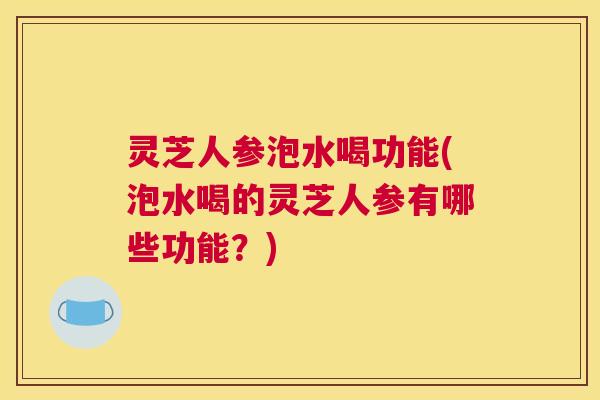 灵芝人参泡水喝功能(泡水喝的灵芝人参有哪些功能？)