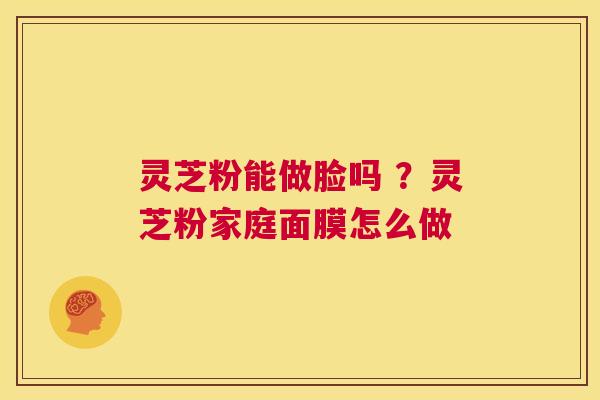 灵芝粉能做脸吗 ？灵芝粉家庭面膜怎么做