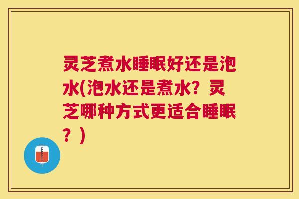 灵芝煮水好还是泡水(泡水还是煮水？灵芝哪种方式更适合？)