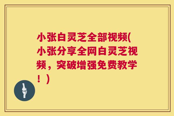 小张白灵芝全部视频(小张分享全网白灵芝视频，突破增强免费教学！)